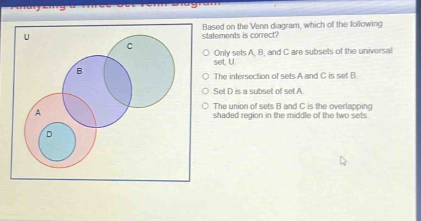 based on the venn diagram, which of the following statements is correct? only sets a, b, and c are subsets of the universal set, u. the intersection of sets a and c is set b. set d is a subset of set a. the union of sets b and c is the overlapping shaded region in the middle of the two sets.