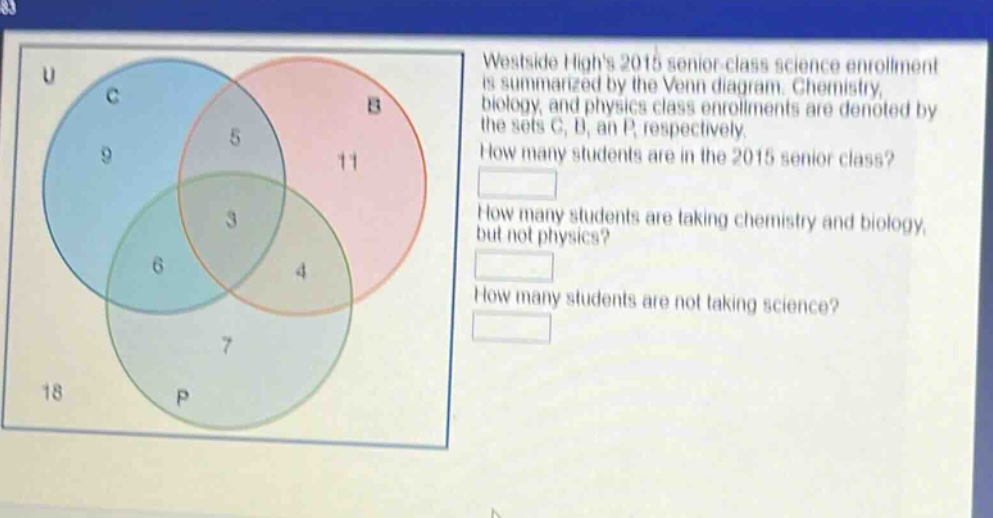 westside highs 2015 senior - class science enrollment is summarized by the venn diagram. chemistry, biology, and physics class enrollments are denoted by the sets c, b, and p, respectively. how many students are in the 2015 senior class? how many students are taking chemistry and biology, but not physics? how many students are not taking science?
