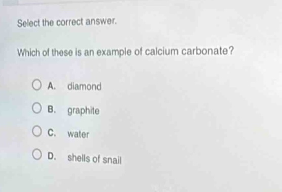 select the correct answer. which of these is an example of calcium carbonate? a. diamond b. graphite c. water d. shells of snail