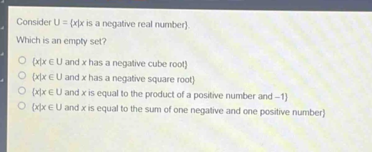 consider u = {x|x is a negative real number}. which is an empty set? {x|x ∈ u and x has a negative cube root} {x|x ∈ u and x has a negative square root} {x|x ∈ u and x is equal to the product of a positive number and -1} {x|x ∈ u and x is equal to the sum of one negative and one positive number}
