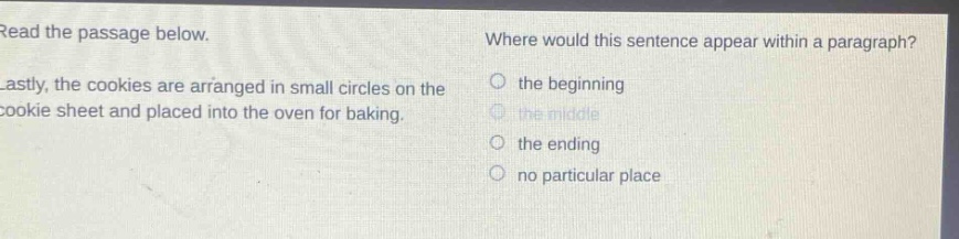 read the passage below. where would this sentence appear within a paragraph? lastly, the cookies are arranged in small circles on the cookie sheet and placed into the oven for baking. the beginning the middle the ending no particular place
