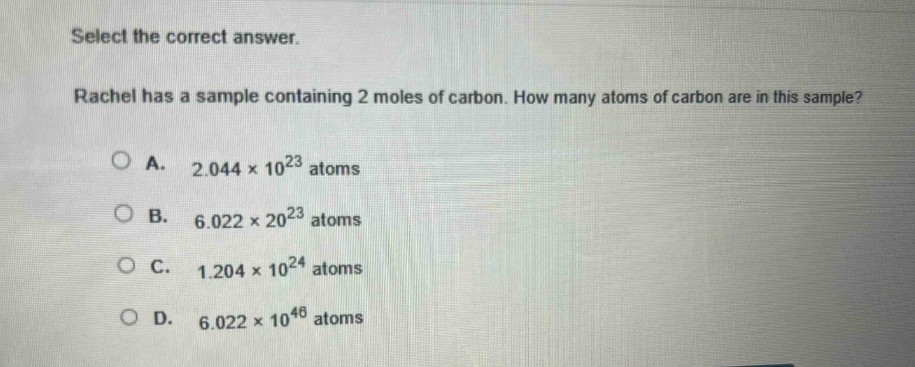 select the correct answer. rachel has a sample containing 2 moles of carbon. how many atoms of carbon are in this sample? a. 2.044×10²³ atoms b. 6.022×20²³ atoms c. 1.204×10²⁴ atoms d. 6.022×10⁴⁶ atoms