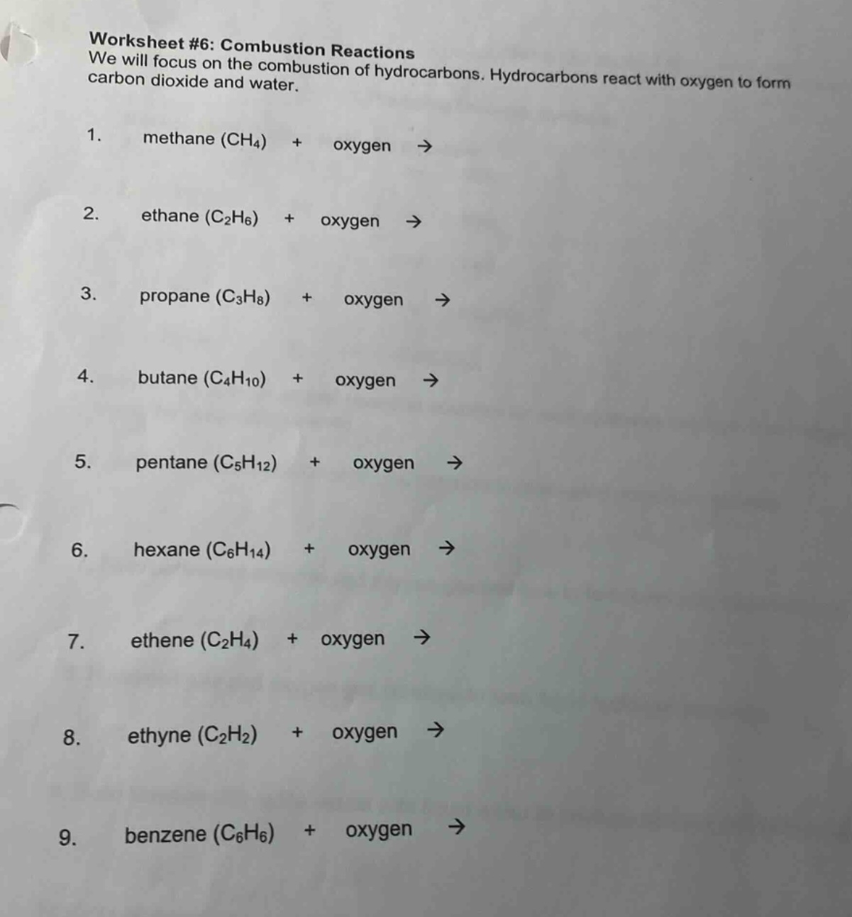 worksheet #6: combustion reactions we will focus on the combustion of hydrocarbons. hydrocarbons react with oxygen to form carbon dioxide and water. 1. methane (ch4) + oxygen → 2. ethane (c2h6) + oxygen → 3. propane (c3h8) + oxygen → 4. butane (c4h10) + oxygen → 5. pentane (c5h12) + oxygen → 6. hexane (c6h14) + oxygen → 7. ethene (c2h4) + oxygen → 8. ethyne (c2h2) + oxygen → 9. benzene (c6h6) + oxygen →