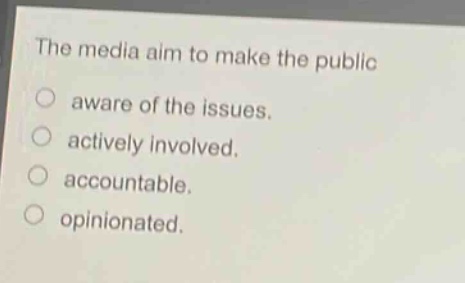 the media aim to make the public\naware of the issues.\nactively involved.\naccountable.\nopinionated.