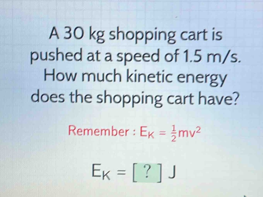 a 30 kg shopping cart is pushed at a speed of 1.5 m/s. how much kinetic energy does the shopping cart have? remember : ek = 1/2mv² ek = ? j