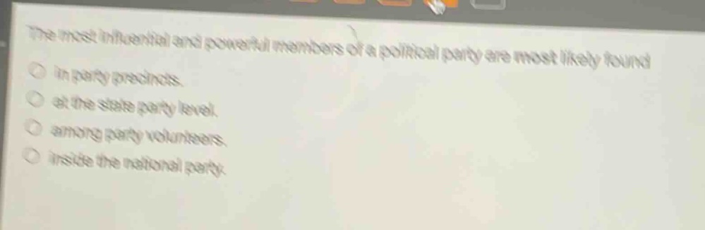 the most influential and powerful members of a political party are most likely found in party precincts. at the state party level. among party volunteers. inside the national party.