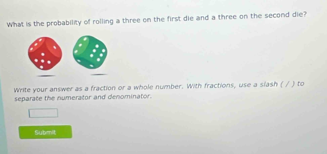 what is the probability of rolling a three on the first die and a three on the second die? write your answer as a fraction or a whole number. with fractions, use a slash ( / ) to separate the numerator and denominator.