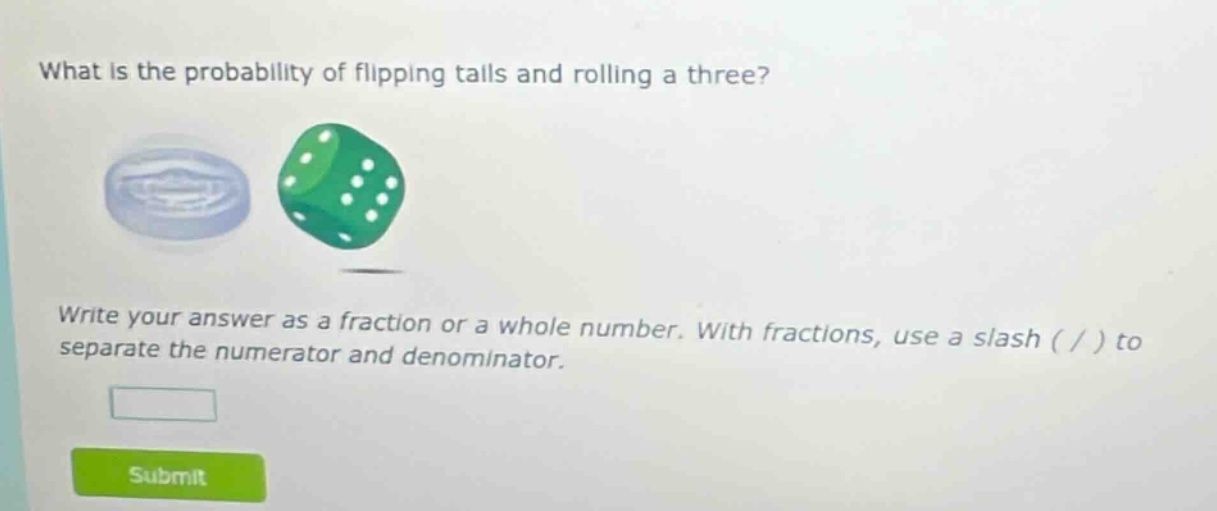 what is the probability of flipping tails and rolling a three? write your answer as a fraction or a whole number. with fractions, use a slash ( / ) to separate the numerator and denominator.