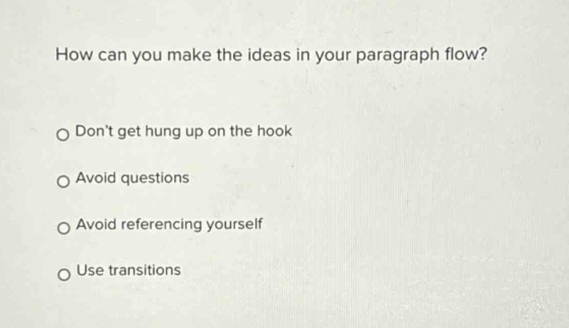 how can you make the ideas in your paragraph flow?\ndont get hung up on the hook\navoid questions\navoid referencing yourself\nuse transitions