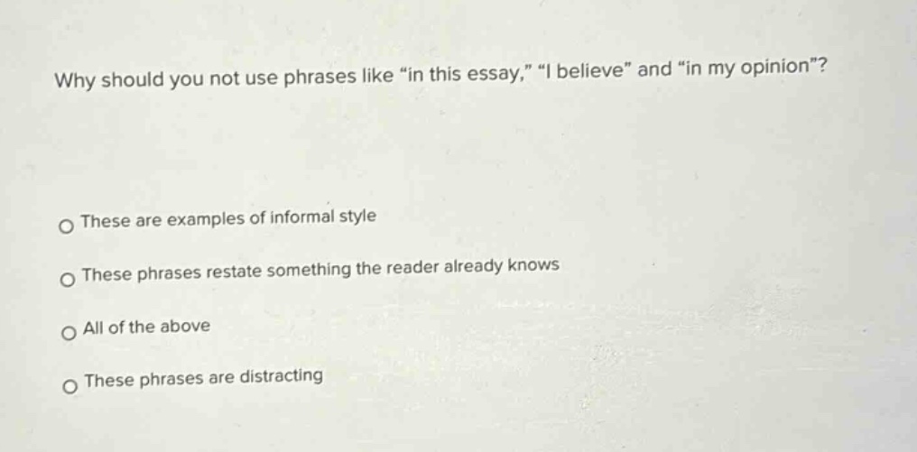 why should you not use phrases like \in this essay,\ \i believe\ and \in my opinion\? these are examples of informal style these phrases restate something the reader already knows all of the above these phrases are distracting