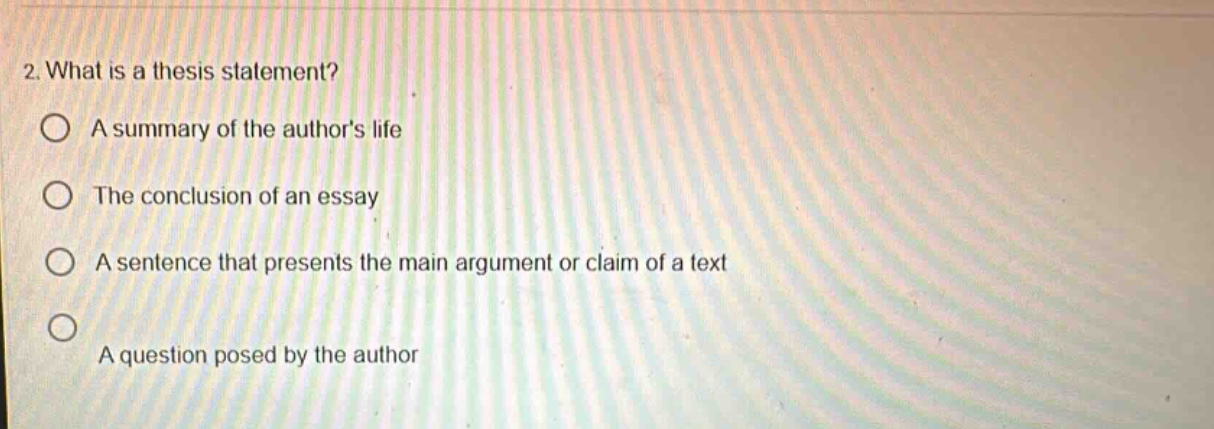 2. what is a thesis statement? a summary of the authors life the conclusion of an essay a sentence that presents the main argument or claim of a text a question posed by the author