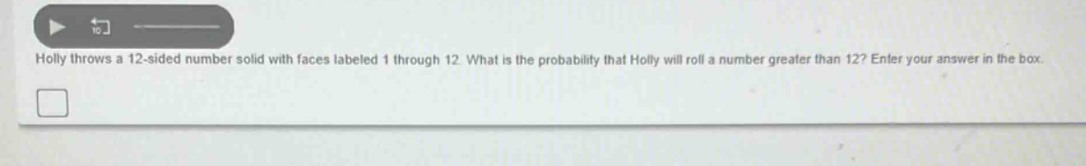 holly throws a 12 - sided number solid with faces labeled 1 through 12. what is the probability that holly will roll a number greater than 12? enter your answer in the box.