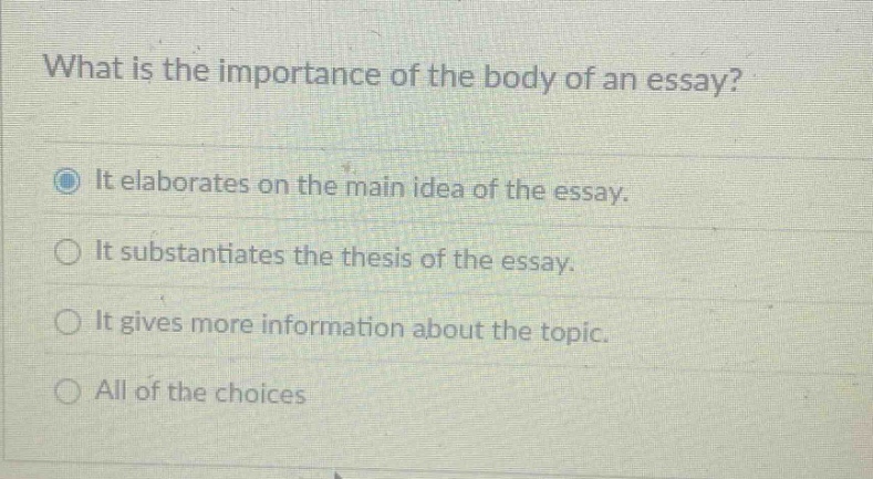 what is the importance of the body of an essay? it elaborates on the main idea of the essay. it substantiates the thesis of the essay. it gives more information about the topic. all of the choices