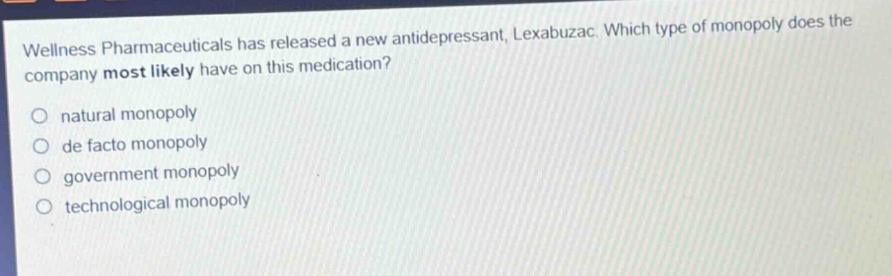 wellness pharmaceuticals has released a new antidepressant, lexabuzac. which type of monopoly does the company most likely have on this medication? natural monopoly de facto monopoly government monopoly technological monopoly