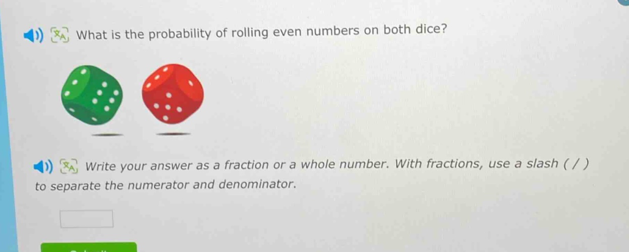 what is the probability of rolling even numbers on both dice? write your answer as a fraction or a whole number. with fractions, use a slash ( / ) to separate the numerator and denominator.