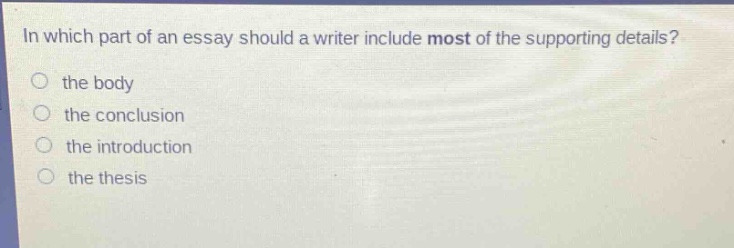 in which part of an essay should a writer include most of the supporting details? the body the conclusion the introduction the thesis