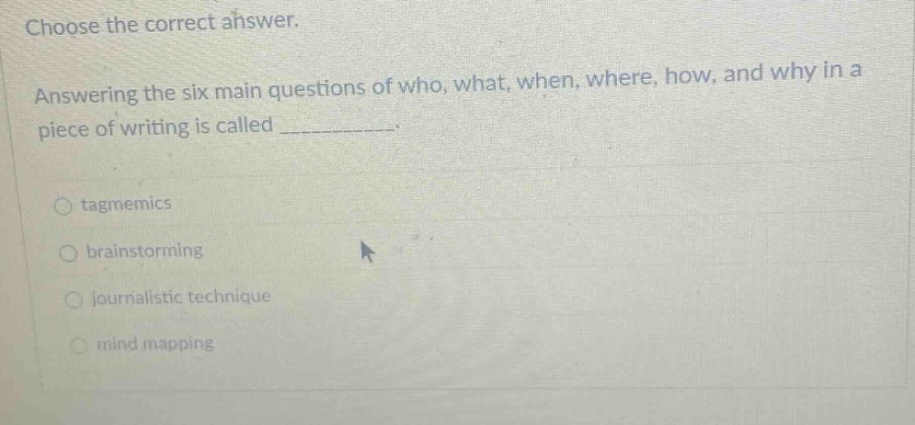 choose the correct answer. answering the six main questions of who, what, when, where, how, and why in a piece of writing is called ____________. tagmemics brainstorming journalistic technique mind mapping