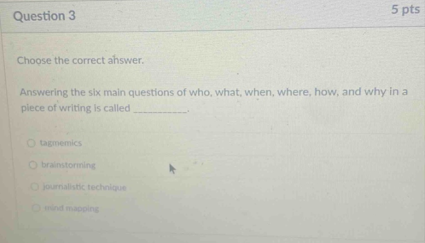 question 3 5 pts choose the correct answer. answering the six main questions of who, what, when, where, how, and why in a piece of writing is called __________. tagmemics brainstorming journalistic technique mind mapping