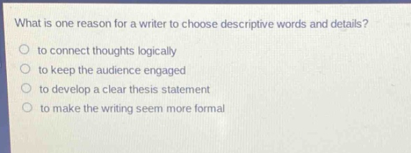 what is one reason for a writer to choose descriptive words and details? to connect thoughts logically to keep the audience engaged to develop a clear thesis statement to make the writing seem more formal
