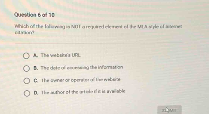 question 6 of 10 which of the following is not a required element of the mla style of internet citation? a. the websites url b. the date of accessing the information c. the owner or operator of the website d. the author of the article if it is available