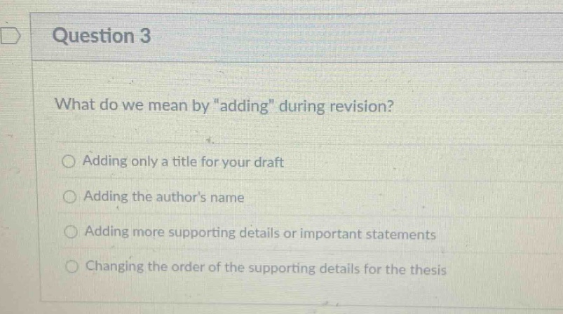 question 3\nwhat do we mean by \adding\ during revision?\nadding only a title for your draft\nadding the authors name\nadding more supporting details or important statements\nchanging the order of the supporting details for the thesis