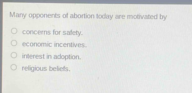 many opponents of abortion today are motivated by\no concerns for safety.\no economic incentives.\no interest in adoption.\no religious beliefs.