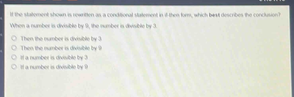if the statement shown is rewritten as a conditional statement in if - then form, which best describes the conclusion? when a number is divisible by 9, the number is divisible by 3. then the number is divisible by 3 then the number is divisible by 9 if a number is divisible by 3 if a number is divisible by 9