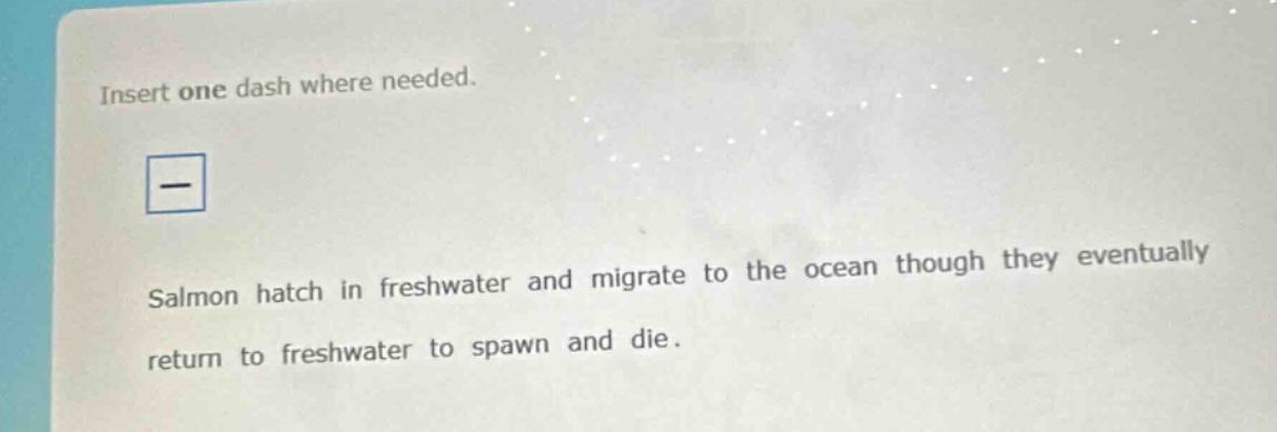 insert one dash where needed. salmon hatch in freshwater and migrate to the ocean though they eventually return to freshwater to spawn and die.