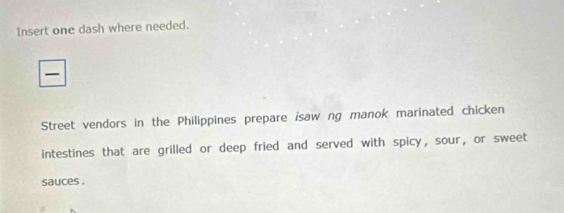 insert one dash where needed. street vendors in the philippines prepare isaw ng manok marinated chicken intestines that are grilled or deep fried and served with spicy, sour, or sweet sauces.