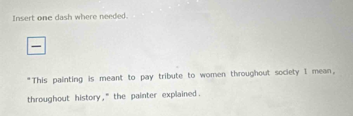 insert one dash where needed. \this painting is meant to pay tribute to women throughout society i mean, throughout history,\ the painter explained.