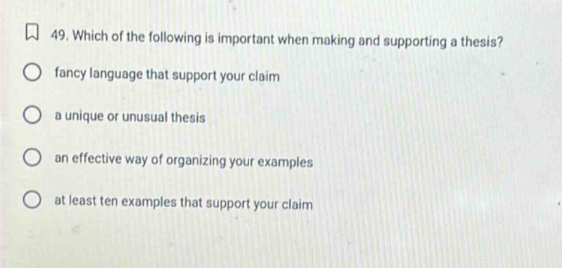 49. which of the following is important when making and supporting a thesis?\n fancy language that support your claim\n a unique or unusual thesis\n an effective way of organizing your examples\n at least ten examples that support your claim
