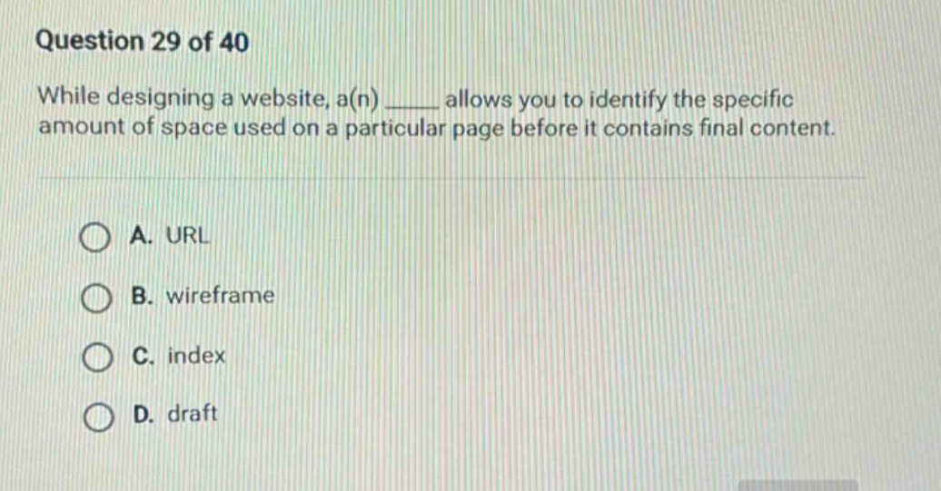 question 29 of 40 while designing a website, a(n) ____ allows you to identify the specific amount of space used on a particular page before it contains final content. a. url b. wireframe c. index d. draft