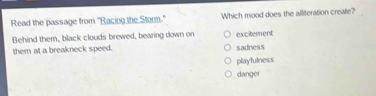 read the passage from \racing the storm.\ behind them, black clouds brewed, bearing down on them at a breakneck speed. which mood does the alliteration create? excitement sadness playfulness danger