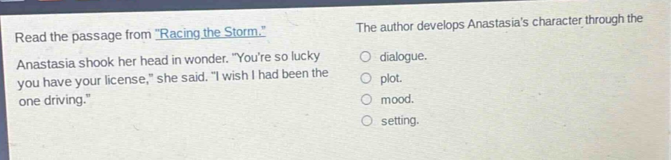 read the passage from \racing the storm.\ anastasia shook her head in wonder. \youre so lucky you have your license,\ she said. \i wish i had been the one driving.\ the author develops anastasias character through the dialogue. plot. mood. setting.