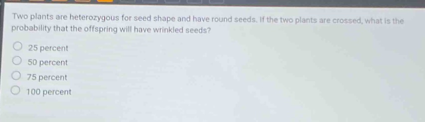 two plants are heterozygous for seed shape and have round seeds. if the two plants are crossed, what is the probability that the offspring will have wrinkled seeds? 25 percent 50 percent 75 percent 100 percent