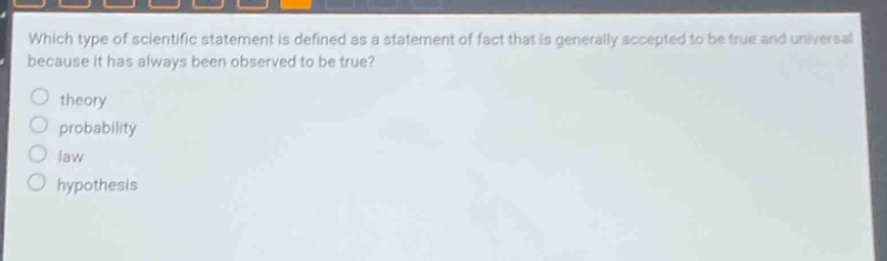 which type of scientific statement is defined as a statement of fact that is generally accepted to be true and universal because it has always been observed to be true? theory probability law hypothesis