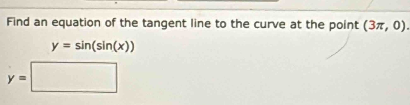 find an equation of the tangent line to the curve at the point (3π, 0). y = sin(sin(x)) y =