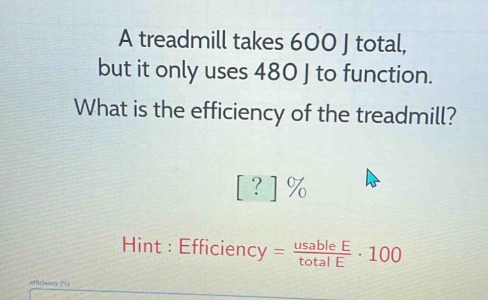 a treadmill takes 600 j total, but it only uses 480 j to function. what is the efficiency of the treadmill? ? % hint : efficiency = usable e / total e · 100