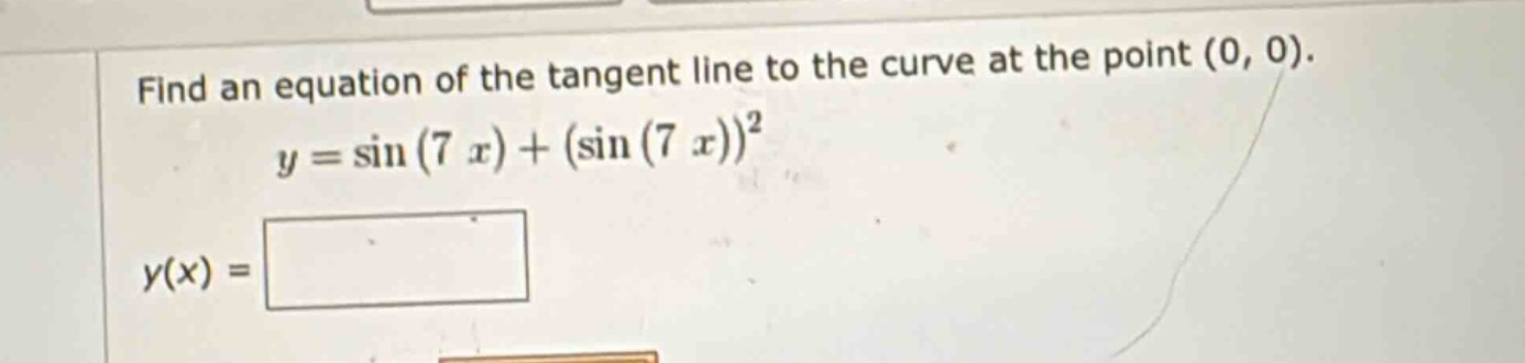 find an equation of the tangent line to the curve at the point (0, 0). y = sin(7 x)+(sin(7 x))^2 y(x) =