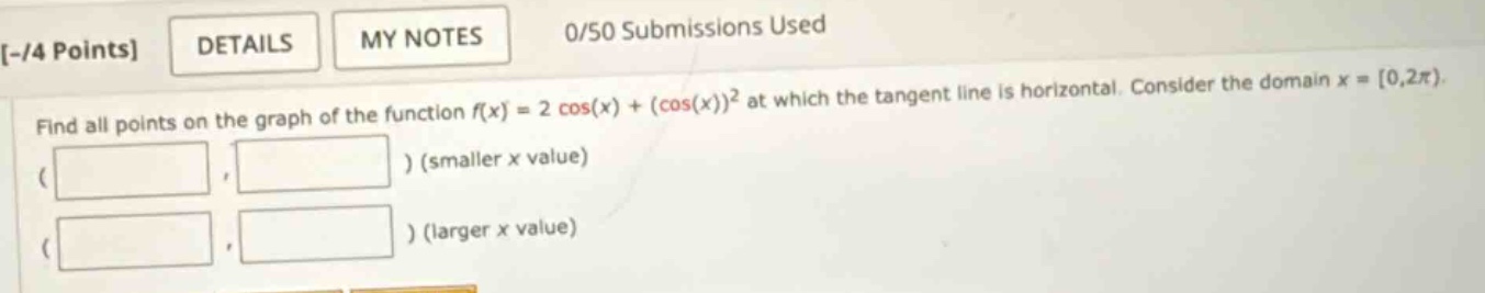 -/4 points details my notes 0/50 submissions used find all points on the graph of the function f(x)=2 cos(x)+(cos(x))² at which the tangent line is horizontal. consider the domain x = 0,2π). ( ) (smaller x value) ( ) (larger x value)