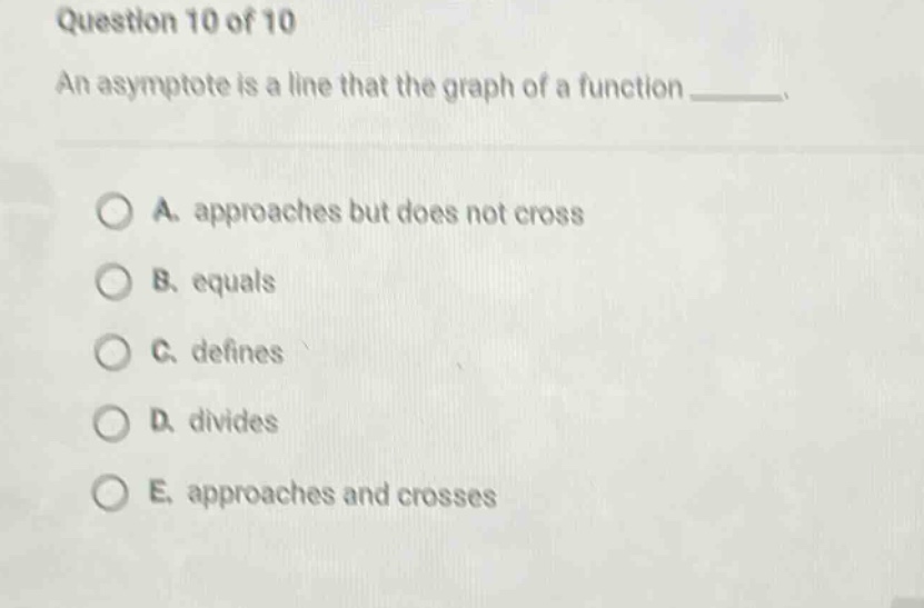 question 10 of 10 an asymptote is a line that the graph of a function ______. a. approaches but does not cross b. equals c. defines d. divides e. approaches and crosses