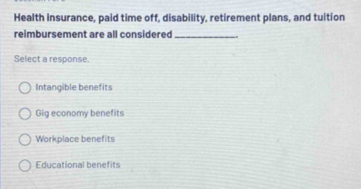 health insurance, paid time off, disability, retirement plans, and tuition reimbursement are all considered ____________. select a response. intangible benefits gig economy benefits workplace benefits educational benefits