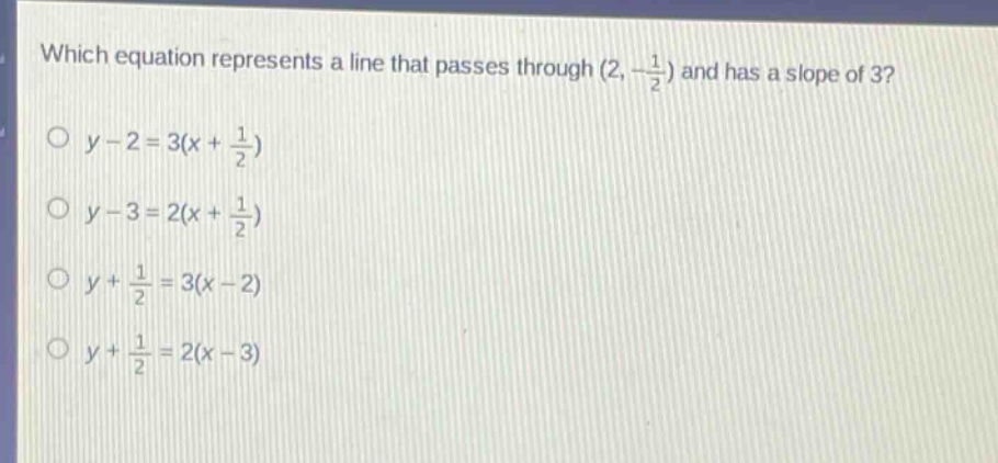 which equation represents a line that passes through (2, -1/2) and has a slope of 3?\no y - 2 = 3(x + 1/2)\no y - 3 = 2(x + 1/2)\no y + 1/2 = 3(x - 2)\no y + 1/2 = 2(x - 3)