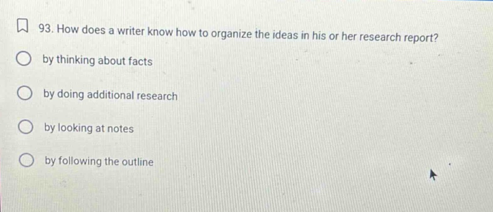 93. how does a writer know how to organize the ideas in his or her research report? by thinking about facts by doing additional research by looking at notes by following the outline