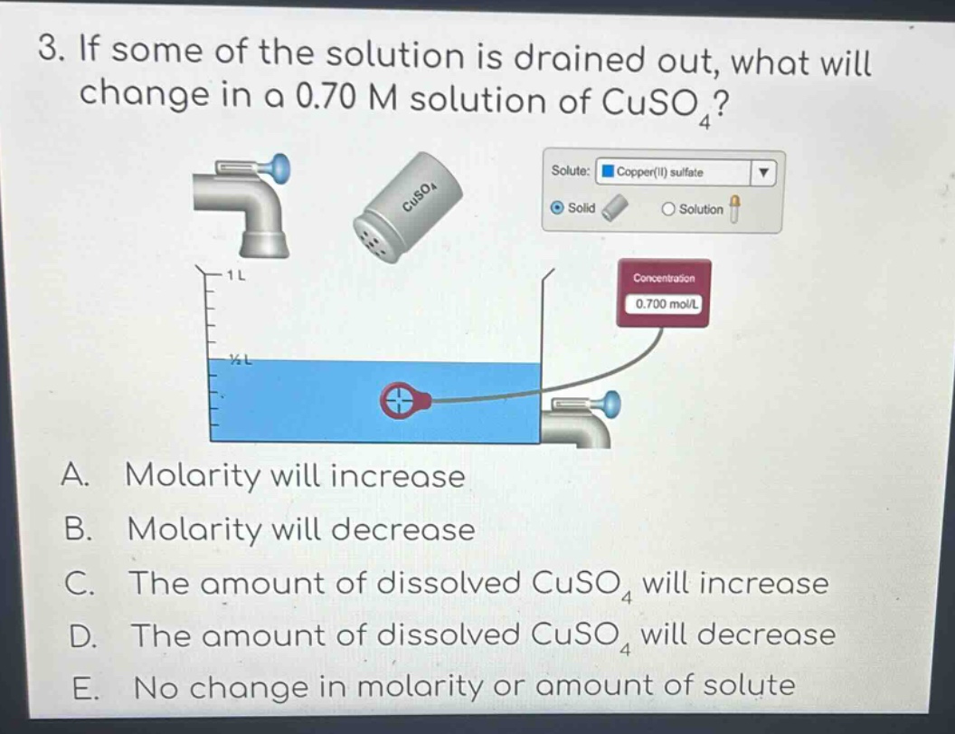 3. if some of the solution is drained out, what will change in a 0.70 m solution of cuso4? a. molarity will increase b. molarity will decrease c. the amount of dissolved cuso4 will increase d. the amount of dissolved cuso4 will decrease e. no change in molarity or amount of solute