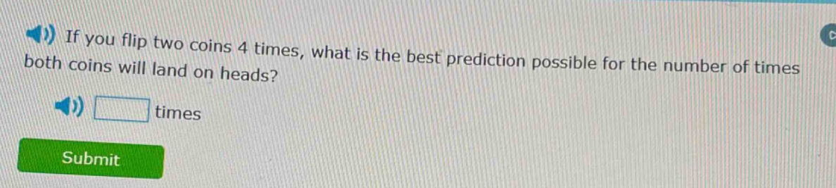 if you flip two coins 4 times, what is the best prediction possible for the number of times both coins will land on heads? times