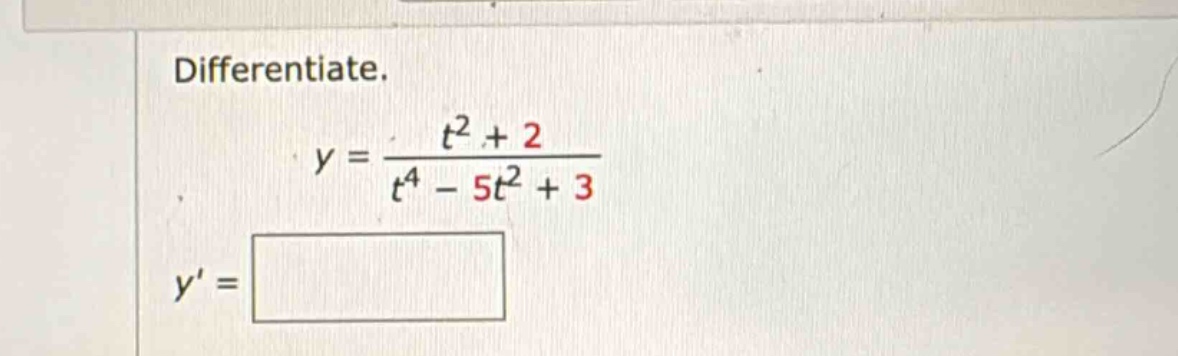 differentiate. y = (t^2 + 2)/(t^4 - 5t^2 + 3) y =