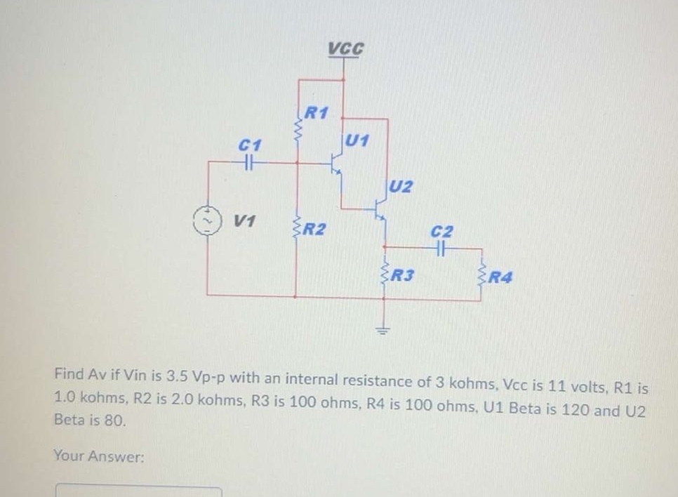 find av if vin is 3.5 vp - p with an internal resistance of 3 kohms, vcc is 11 volts, r1 is 1.0 kohms, r2 is 2.0 kohms, r3 is 100 ohms, r4 is 100 ohms, u1 beta is 120 and u2 beta is 80. your answer: