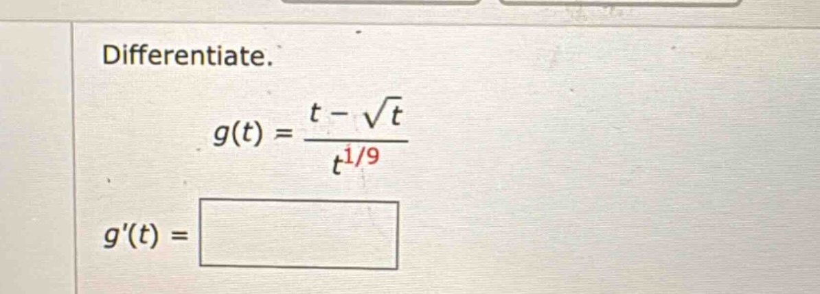 differentiate. g(t) = (t - √t) / t^(1/9) g(t) =