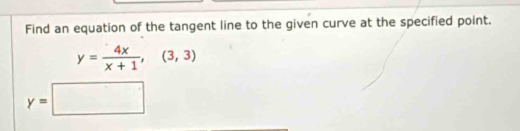 find an equation of the tangent line to the given curve at the specified point. y = 4x / (x + 1), (3, 3) y =